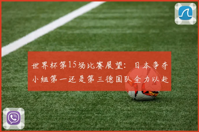 世界杯第15场比赛展望：日本争夺小组第一还是第三德国队全力以赴不轻言放水