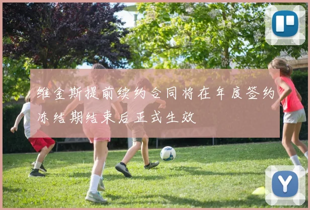 维金斯提前续约合同将在年度签约冻结期结束后正式生效