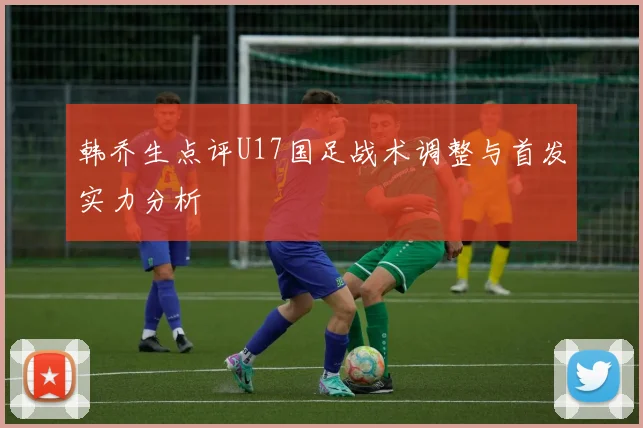 韩乔生点评U17国足战术调整与首发实力分析