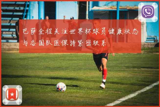 巴萨全程关注世界杯球员健康状态与各国队医保持紧密联系