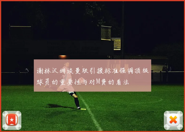 谢林汉姆谈曼联引援标准强调顶级球员的重要性与对M费的看法
