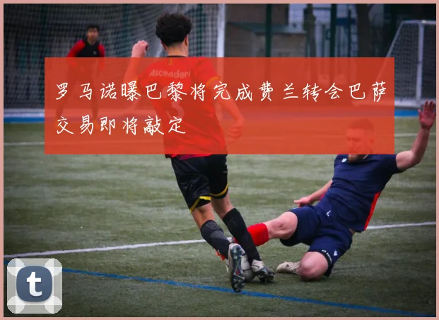 罗马诺曝巴黎将完成费兰转会巴萨交易即将敲定