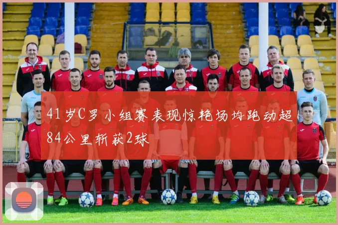 41岁C罗小组赛表现惊艳场均跑动超84公里斩获2球