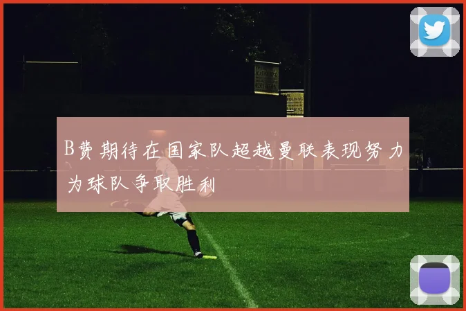 B费期待在国家队超越曼联表现努力为球队争取胜利