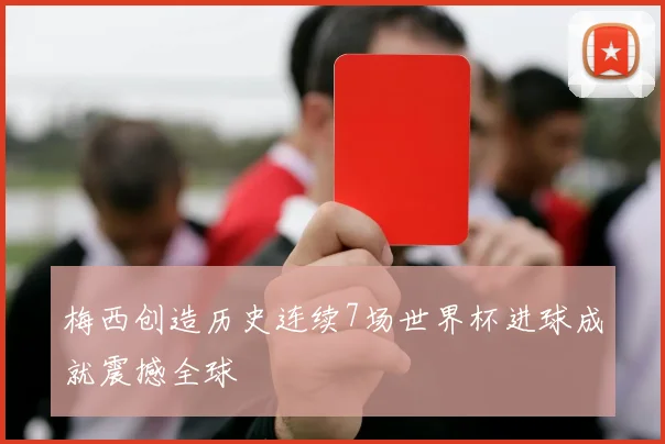 梅西创造历史连续7场世界杯进球成就震撼全球