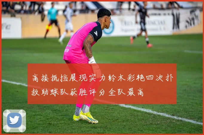 高接抵挡展现实力铃木彩艳四次扑救助球队获胜评分全队最高