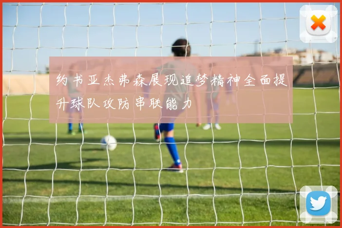 约书亚杰弗森展现追梦精神全面提升球队攻防串联能力