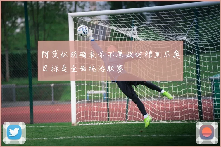 阿莫林明确表示不愿效仿穆里尼奥目标是全面统治联赛