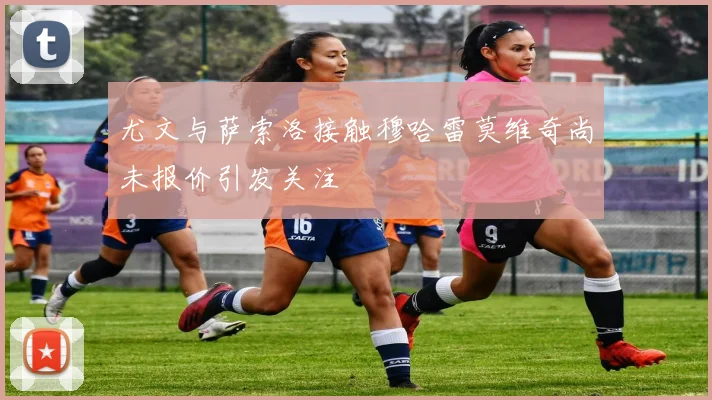 尤文与萨索洛接触穆哈雷莫维奇尚未报价引发关注