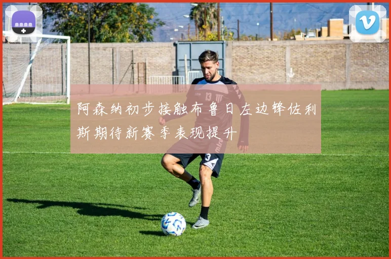阿森纳初步接触布鲁日左边锋佐利斯期待新赛季表现提升