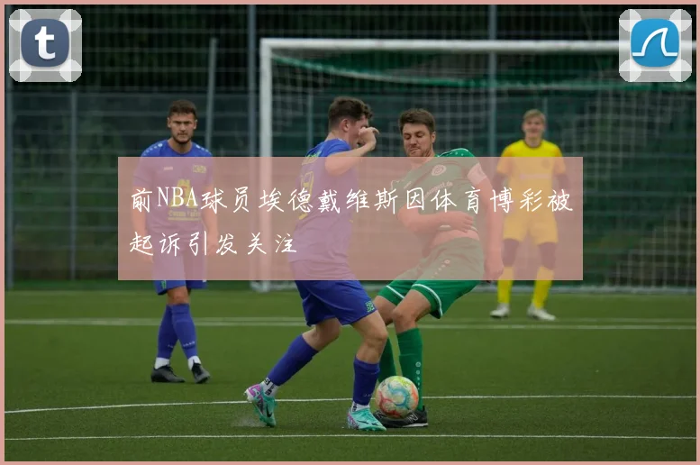 前NBA球员埃德戴维斯因体育博彩被起诉引发关注