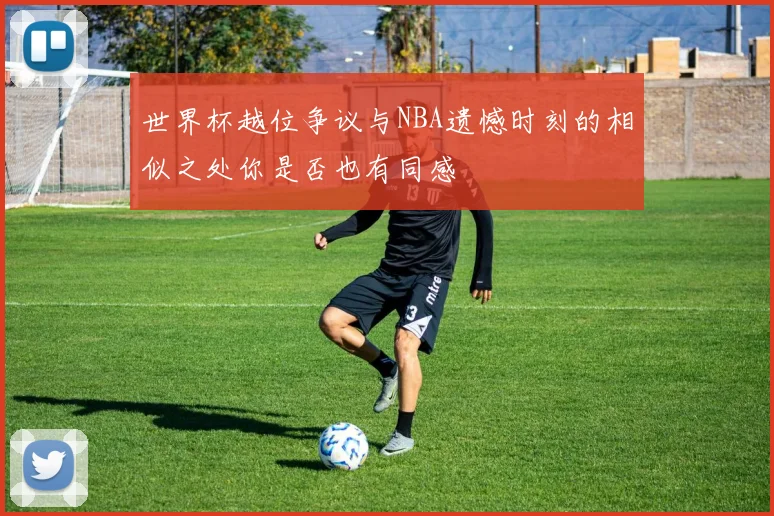 世界杯越位争议与NBA遗憾时刻的相似之处你是否也有同感