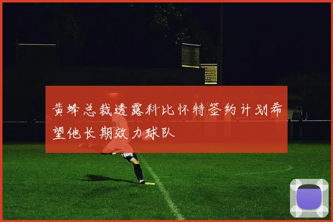 黄蜂总裁透露科比怀特签约计划希望他长期效力球队