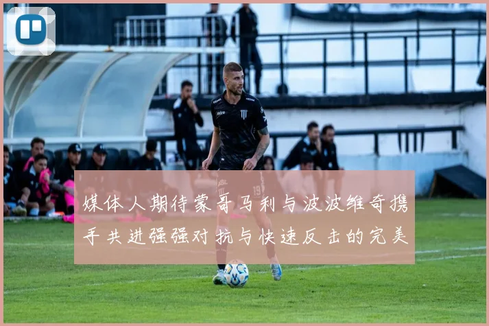 媒体人期待蒙哥马利与波波维奇携手共进强强对抗与快速反击的完美结合