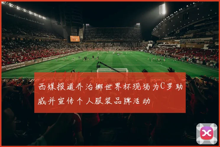 西媒报道乔治娜世界杯现场为C罗助威并宣传个人服装品牌活动
