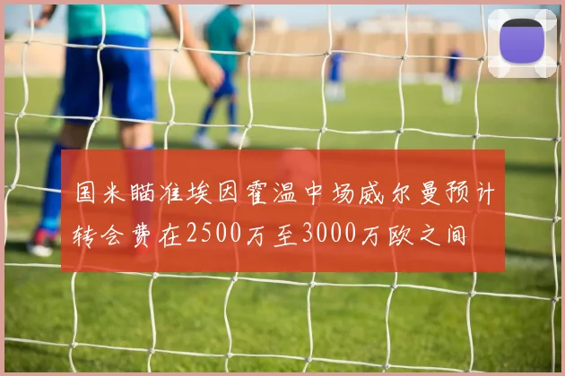 国米瞄准埃因霍温中场威尔曼预计转会费在2500万至3000万欧之间